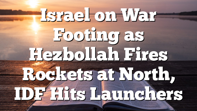 Israel on War Footing as Hezbollah Fires Rockets at North, IDF Hits Launchers