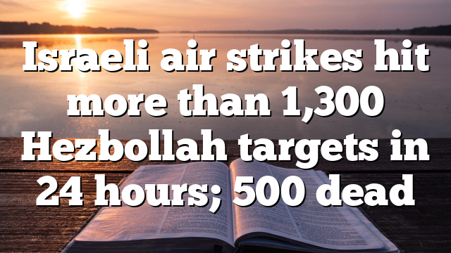 Israeli air strikes hit more than 1,300 Hezbollah targets in 24 hours; 500 dead