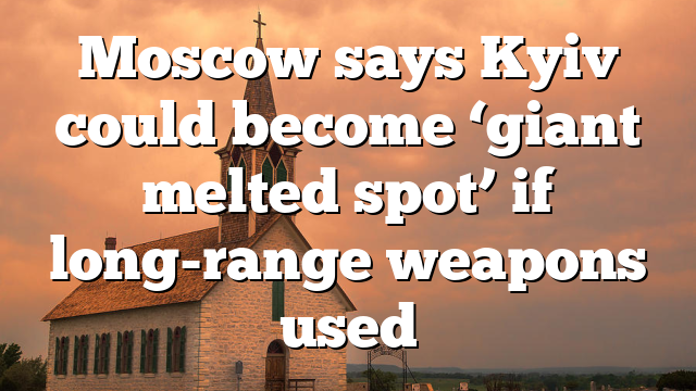 Moscow says Kyiv could become ‘giant melted spot’ if long-range weapons used