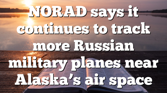 NORAD says it continues to track more Russian military planes near Alaska’s air space