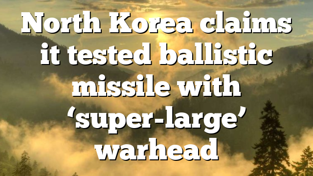 North Korea claims it tested ballistic missile with ‘super-large’ warhead