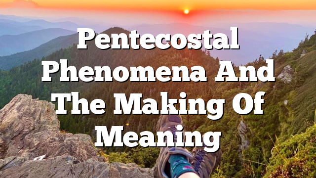 Pentecostal Phenomena And The Making Of Meaning