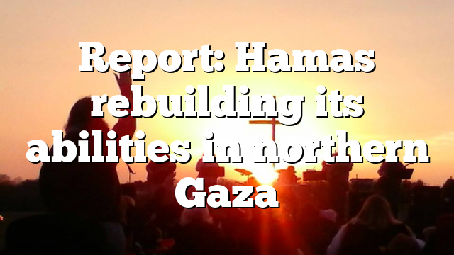 Report: Hamas rebuilding its abilities in northern Gaza