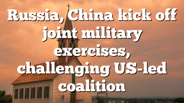 Russia, China kick off joint military exercises, challenging US-led coalition