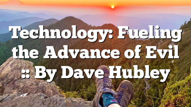 Technology: Fueling the Advance of Evil :: By Dave Hubley