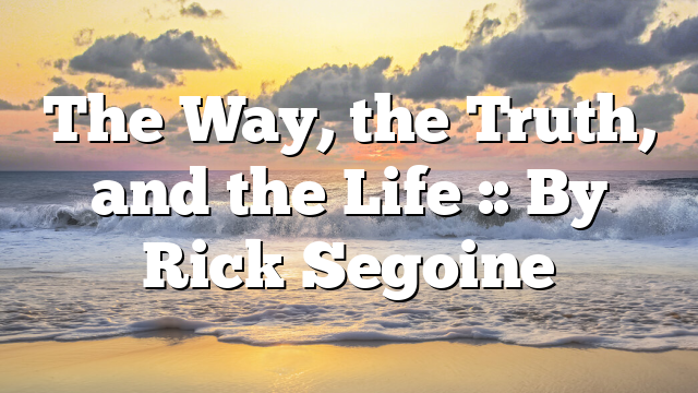 The Way, the Truth, and the Life :: By Rick Segoine