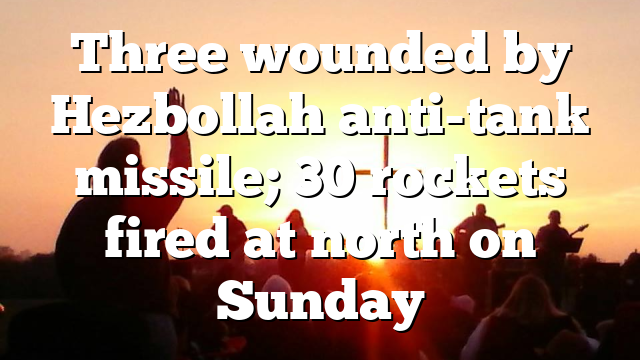 Three wounded by Hezbollah anti-tank missile; 30 rockets fired at north on Sunday