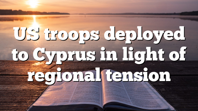 US troops deployed to Cyprus in light of regional tension