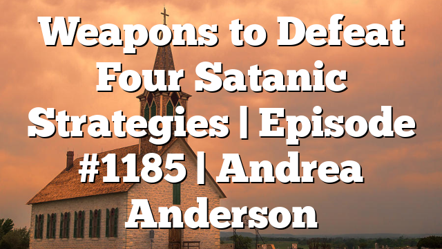 Weapons to Defeat Four Satanic Strategies | Episode #1185 | Andrea Anderson