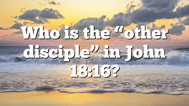 Who is the “other disciple” in John 18:16?