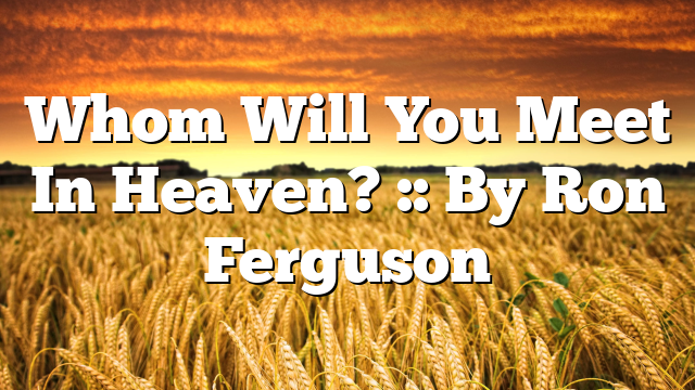 Whom Will You Meet In Heaven? :: By Ron Ferguson