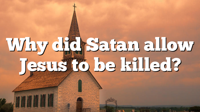 Why did Satan allow Jesus to be killed?