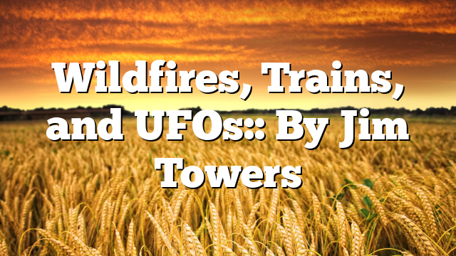 Wildfires, Trains, and UFOs:: By Jim Towers