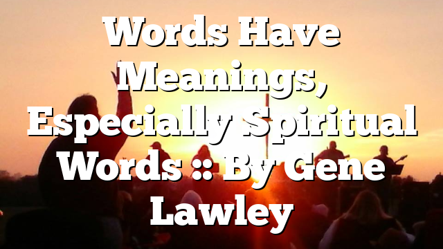 Words Have Meanings, Especially Spiritual Words :: By Gene Lawley