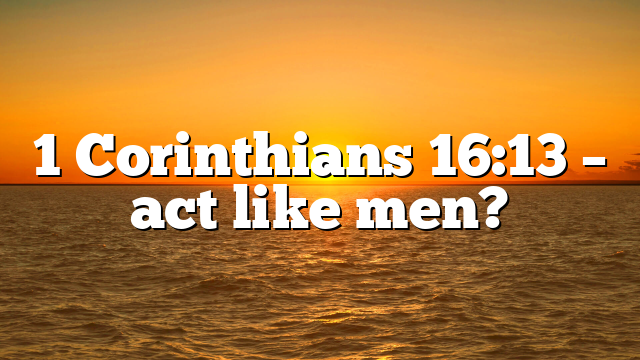 1 Corinthians 16:13 – act like men?