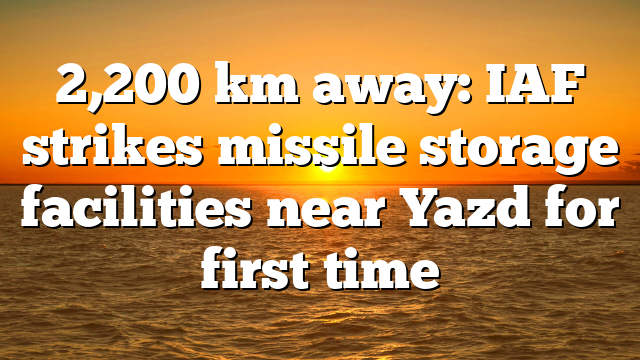 2,200 km away: IAF strikes missile storage facilities near Yazd for first time