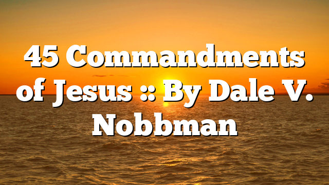 45 Commandments of Jesus :: By Dale V. Nobbman