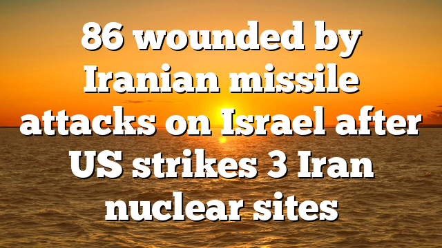 86 wounded by Iranian missile attacks on Israel after US strikes 3 Iran nuclear sites
