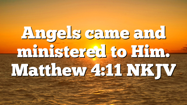 Angels came and ministered to Him. Matthew 4:11 NKJV
