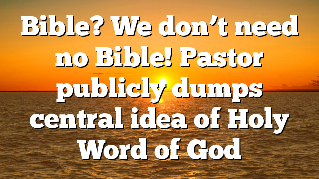 Bible? We don’t need no Bible! Pastor publicly dumps central idea of Holy Word of God