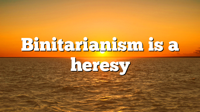 Binitarianism is a heresy