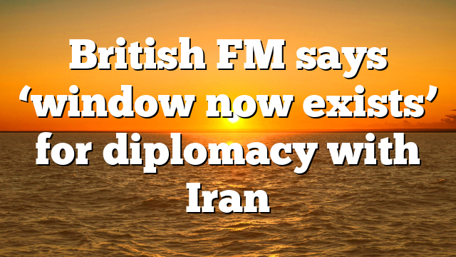 British FM says ‘window now exists’ for diplomacy with Iran