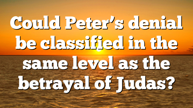 Could Peter’s denial be classified in the same level as the betrayal of Judas?