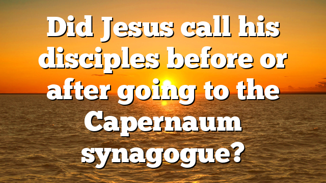 Did Jesus call his disciples before or after going to the Capernaum synagogue?