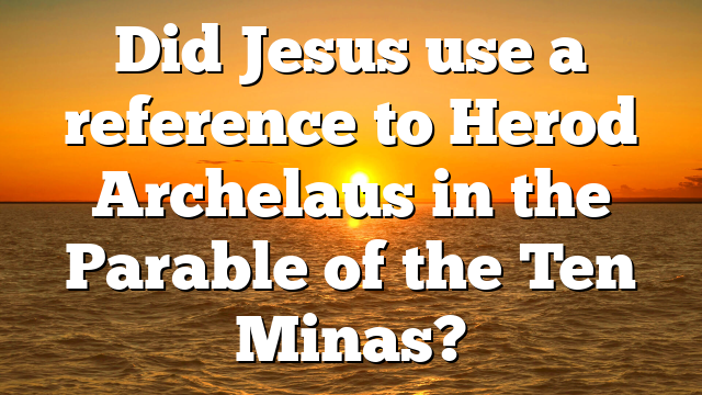Did Jesus use a reference to Herod Archelaus in the Parable of the Ten Minas?