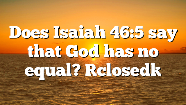 Does Isaiah 46:5 say that God has no equal? [closed]