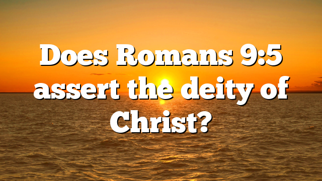 Does Romans 9:5 assert the deity of Christ?