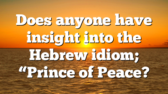 Does anyone have insight into the Hebrew idiom; “Prince of Peace?