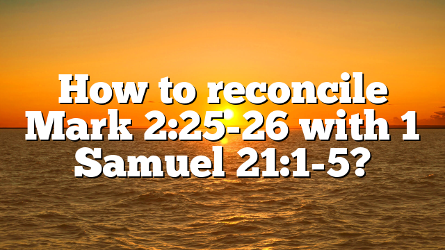 How to reconcile Mark 2:25-26 with 1 Samuel 21:1-5?