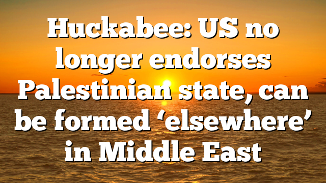 Huckabee: US no longer endorses Palestinian state, can be formed ‘elsewhere’ in Middle East