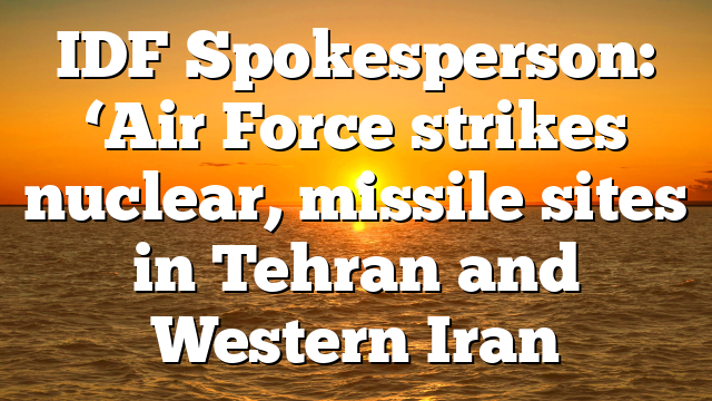 IDF Spokesperson: ‘Air Force strikes nuclear, missile sites in Tehran and Western Iran