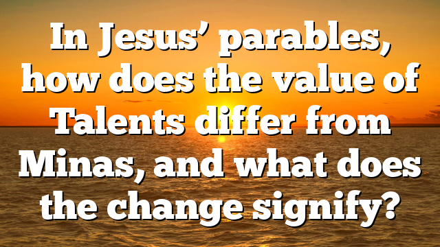 In Jesus’ parables, how does the value of Talents differ from Minas, and what does the change signify?