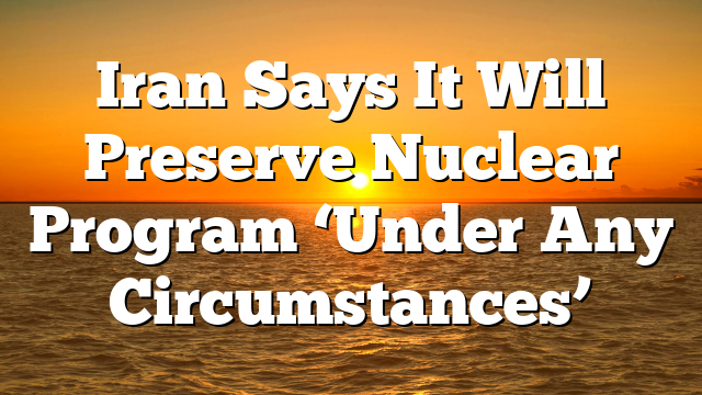 Iran Says It Will Preserve Nuclear Program ‘Under Any Circumstances’