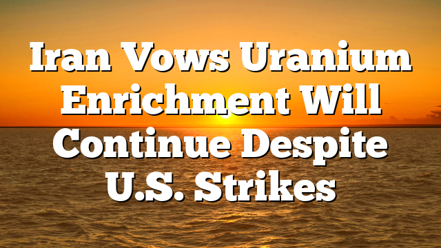 Iran Vows Uranium Enrichment Will Continue Despite U.S. Strikes