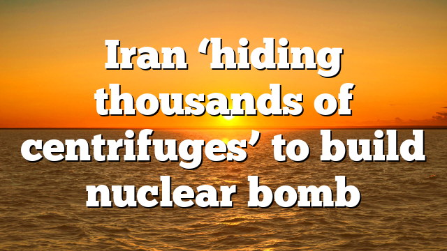 Iran ‘hiding thousands of centrifuges’ to build nuclear bomb