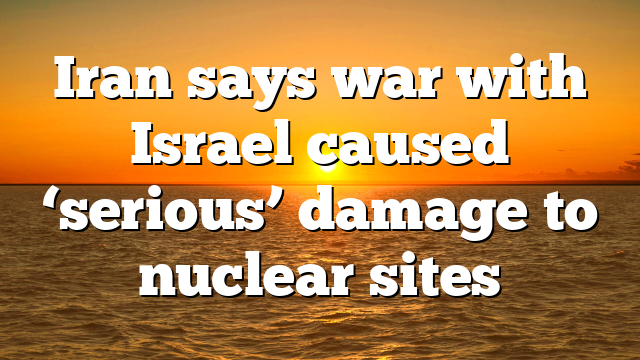 Iran says war with Israel caused ‘serious’ damage to nuclear sites