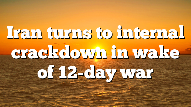 Iran turns to internal crackdown in wake of 12-day war
