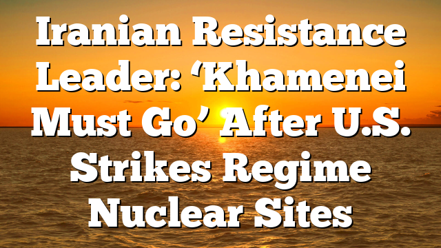 Iranian Resistance Leader: ‘Khamenei Must Go’ After U.S. Strikes Regime Nuclear Sites