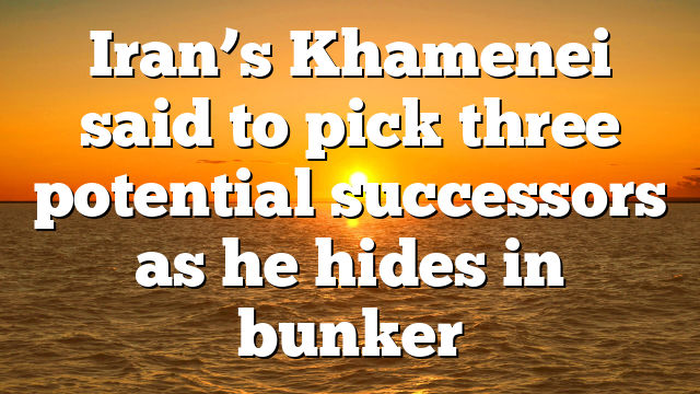 Iran’s Khamenei said to pick three potential successors as he hides in bunker