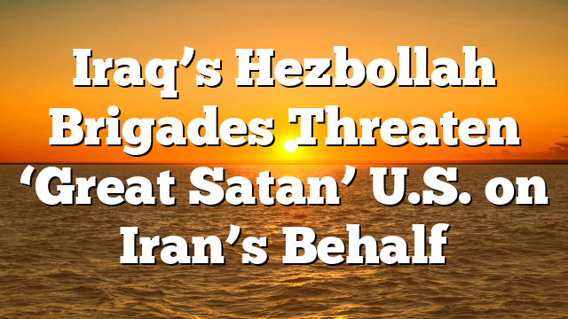 Iraq’s Hezbollah Brigades Threaten ‘Great Satan’ U.S. on Iran’s Behalf