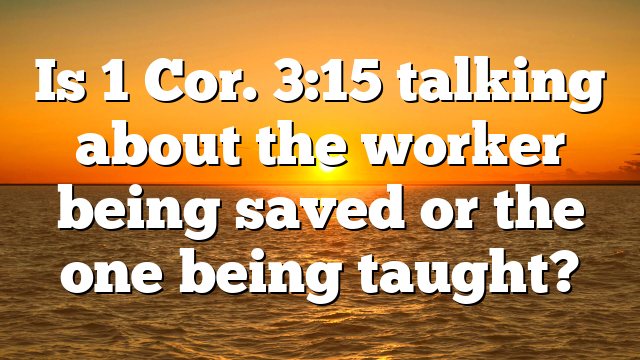 Is 1 Cor. 3:15 talking about the worker being saved or the one being taught?