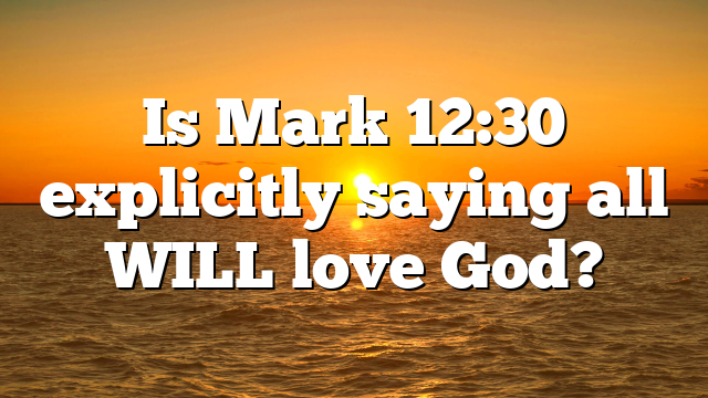 Is Mark 12:30 explicitly saying all WILL love God?