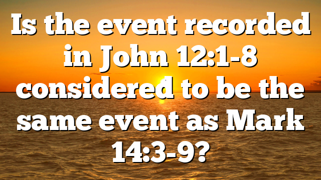 Is the event recorded in John 12:1-8 considered to be the same event as Mark 14:3-9?
