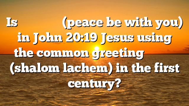 Is εἰρήνη ὑμῖν (peace be with you) in John 20:19 Jesus using the common greeting שָׁלוֹם לָכֶם (shalom lachem) in the first century?