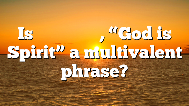 Is πνεῦμα ὁ θεός, “God is Spirit” a multivalent phrase?