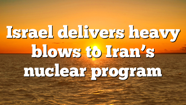 Israel delivers heavy blows to Iran’s nuclear program